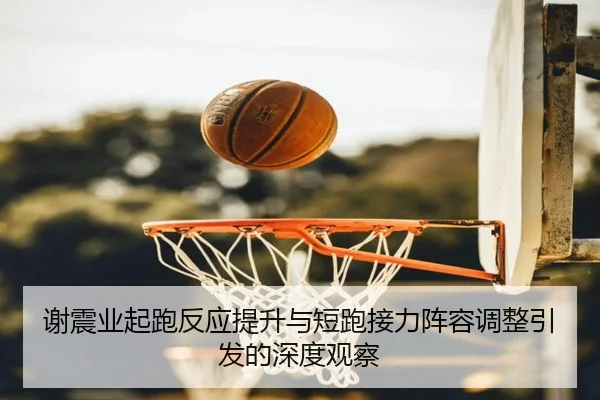 谢震业起跑反应提升与短跑接力阵容调整引发的深度观察