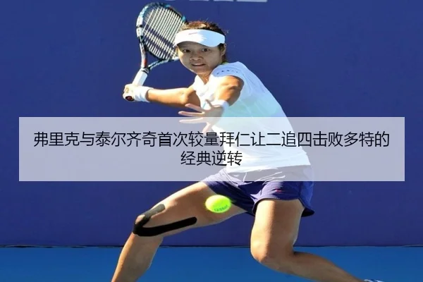 弗里克与泰尔齐奇首次较量拜仁让二追四击败多特的经典逆转