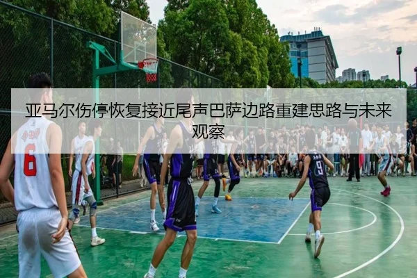 亚马尔伤停恢复接近尾声巴萨边路重建思路与未来观察